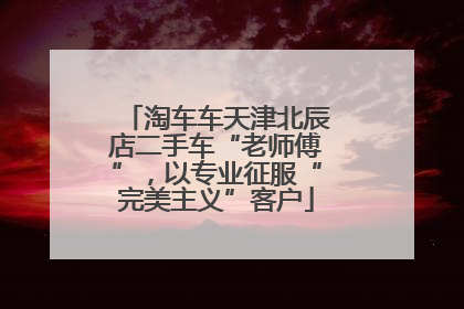 淘车车天津北辰店二手车“老师傅”，以专业征服“完美主义”客户
