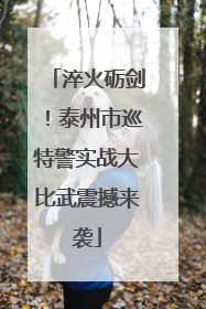淬火砺剑！泰州市巡特警实战大比武震撼来袭