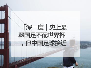 深一度｜史上最弱国足不配世界杯，但中国足球接近触底反弹