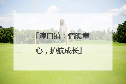 淳口镇：情暖童心，护航成长