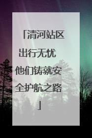 清河站区出行无忧 他们铸就安全护航之路
