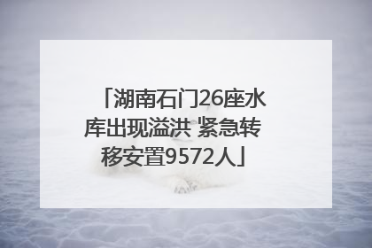 湖南石门26座水库出现溢洪 紧急转移安置9572人