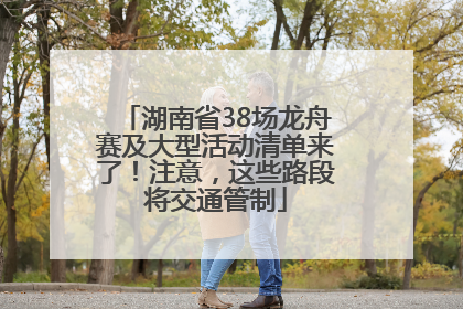 湖南省38场龙舟赛及大型活动清单来了！注意，这些路段将交通管制
