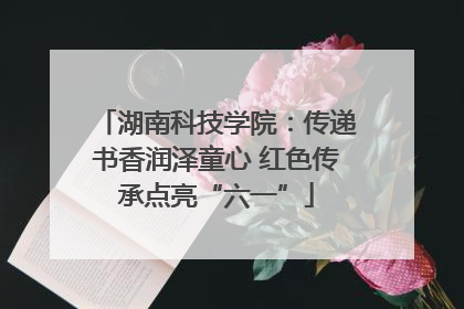 湖南科技学院：传递书香润泽童心 红色传承点亮“六一”