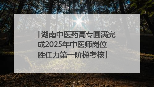 湖南中医药高专圆满完成2025年中医师岗位胜任力第一阶梯考核