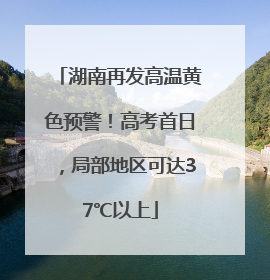 湖南再发高温黄色预警！高考首日，局部地区可达37℃以上