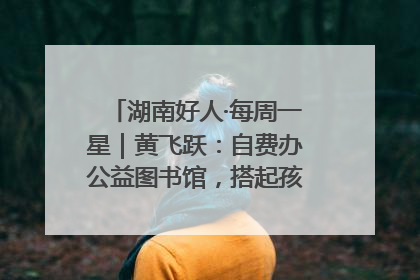 湖南好人·每周一星｜黄飞跃：自费办公益图书馆，搭起孩子们的文学梦