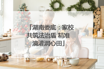 湖南娄底：家校共筑法治盾 精准滴灌润心田