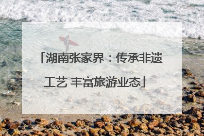 湖南张家界：传承非遗工艺 丰富旅游业态
