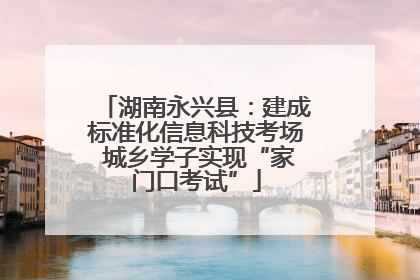 湖南永兴县：建成标准化信息科技考场 城乡学子实现“家门口考试”