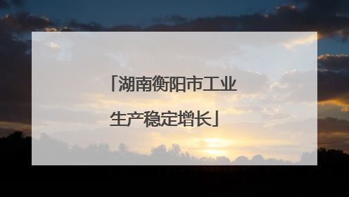 湖南衡阳市工业生产稳定增长