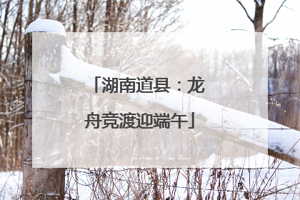湖南道县：龙舟竞渡迎端午