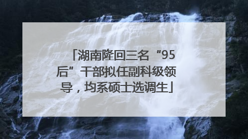 湖南隆回三名“95后”干部拟任副科级领导，均系硕士选调生