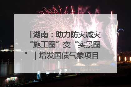 湖南：助力防灾减灾“施工图”变“实景图”｜增发国债气象项目落地见效系列报道