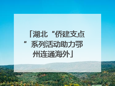湖北“侨建支点”系列活动助力鄂州连通海外