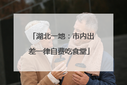 湖北一地：市内出差一律自费吃食堂