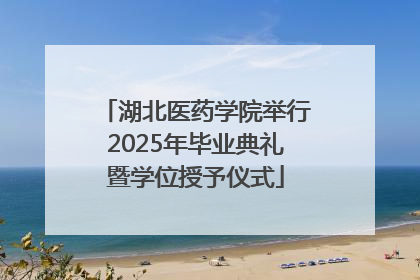 湖北医药学院举行2025年毕业典礼暨学位授予仪式