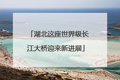 湖北这座世界级长江大桥迎来新进展