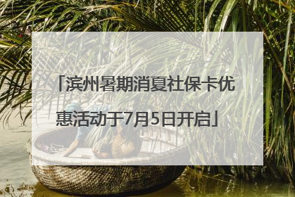 滨州暑期消夏社保卡优惠活动于7月5日开启