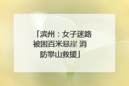 滨州：女子迷路被困百米悬崖 消防攀山救援