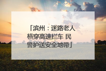 滨州：迷路老人横穿高速拦车 民警护送安全地带