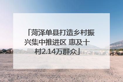 菏泽单县打造乡村振兴集中推进区 惠及十村2.14万群众