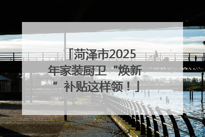 菏泽市2025年家装厨卫“焕新”补贴这样领！