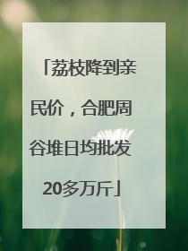 荔枝降到亲民价，合肥周谷堆日均批发20多万斤