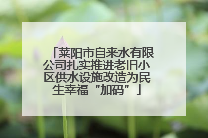 莱阳市自来水有限公司扎实推进老旧小区供水设施改造为民生幸福“加码”