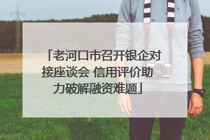 老河口市召开银企对接座谈会 信用评价助力破解融资难题