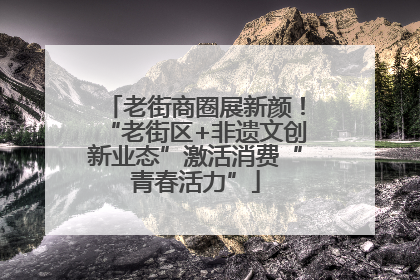 老街商圈展新颜！“老街区+非遗文创新业态”激活消费“青春活力”