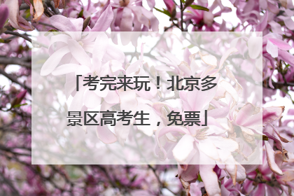 考完来玩！北京多景区高考生，免票