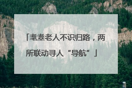耄耋老人不识归路，两所联动寻人“导航”
