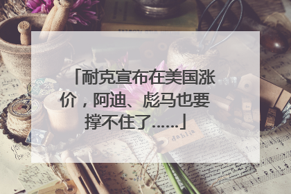 耐克宣布在美国涨价，阿迪、彪马也要撑不住了……