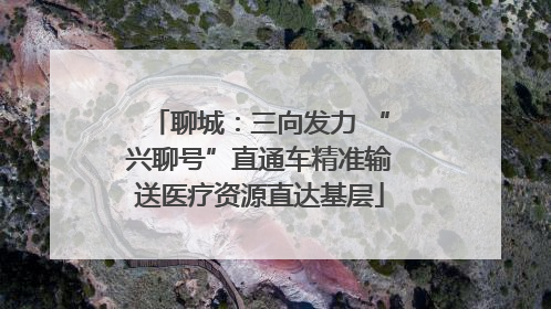 聊城：三向发力 “兴聊号”直通车精准输送医疗资源直达基层