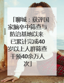 聊城：获评国家脑卒中筛查与防治基地以来 已累计完成40岁以上人群筛查干预40余万人次
