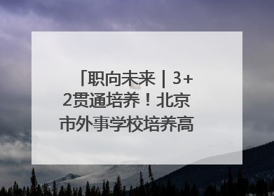 职向未来｜3+2贯通培养！北京市外事学校培养高端服务人才