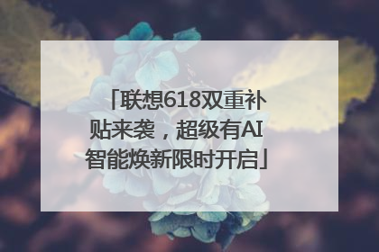 联想618双重补贴来袭，超级有AI智能焕新限时开启