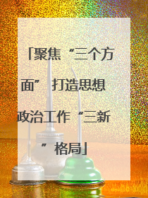 聚焦“三个方面” 打造思想政治工作“三新”格局