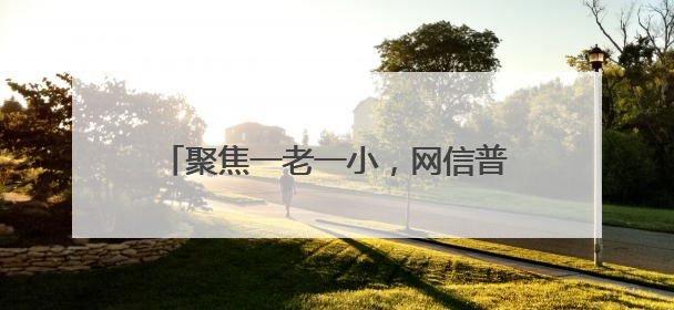 聚焦一老一小，网信普法走“新”更走“心”