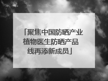 聚焦中国防晒产业 植物医生防晒产品线再添新成员