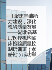 聚焦基础能力建设，深化检验质量发展——湖北省基层医疗机构临床检验质量控制培训班（孝感站）成功举办