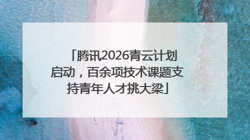 腾讯2026青云计划启动，百余项技术课题支持青年人才挑大梁