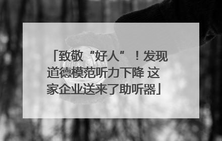 致敬“好人”！发现道德模范听力下降 这家企业送来了助听器