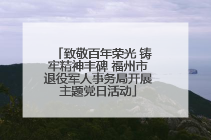 致敬百年荣光 铸牢精神丰碑 福州市退役军人事务局开展主题党日活动