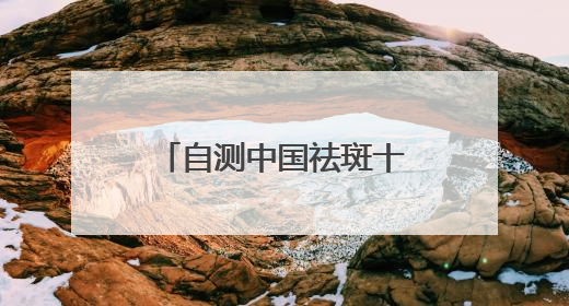 自测中国祛斑十大品牌，国家唯一认证的祛斑产品，持证祛斑更安全