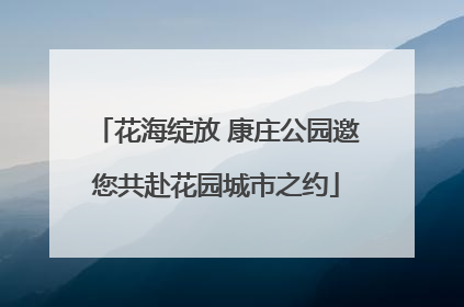 花海绽放 康庄公园邀您共赴花园城市之约