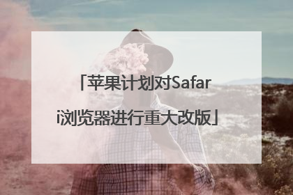 苹果计划对Safari浏览器进行重大改版