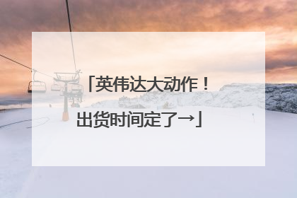 英伟达大动作！出货时间定了→