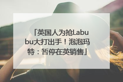 英国人为抢Labubu大打出手！泡泡玛特：暂停在英销售